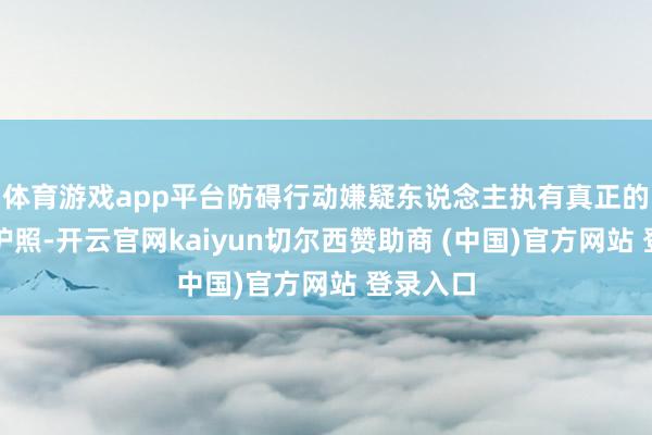 体育游戏app平台防碍行动嫌疑东说念主执有真正的乌克兰护照-开云官网kaiyun切尔西赞助商 (中国)官方网站 登录入口