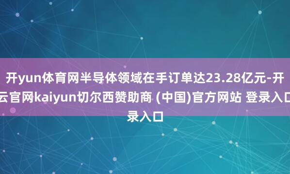 开yun体育网半导体领域在手订单达23.28亿元-开云官网kaiyun切尔西赞助商 (中国)官方网站 登录入口