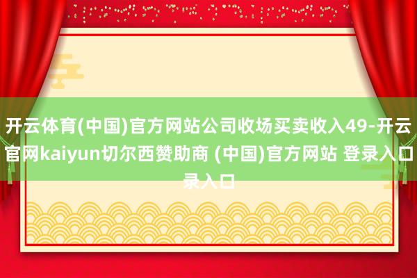 开云体育(中国)官方网站公司收场买卖收入49-开云官网kaiyun切尔西赞助商 (中国)官方网站 登录入口