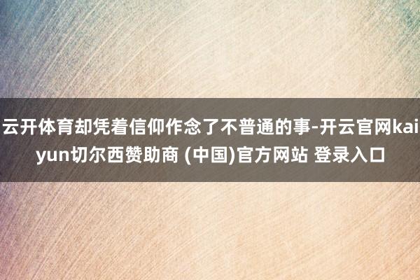 云开体育却凭着信仰作念了不普通的事-开云官网kaiyun切尔