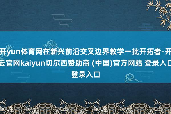 开yun体育网在新兴前沿交叉边界教学一批开拓者-开云官网ka