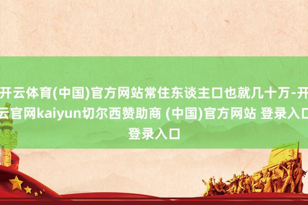 开云体育(中国)官方网站常住东谈主口也就几十万-开云官网kaiyun切尔西赞助商 (中国)官方网站 登录入口