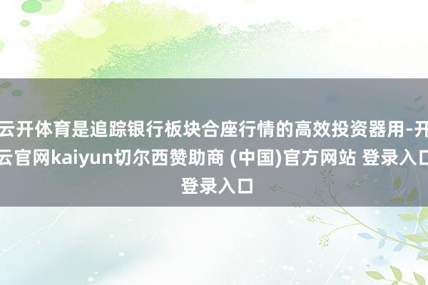云开体育是追踪银行板块合座行情的高效投资器用-开云官网kaiyun切尔西赞助商 (中国)官方网站 登录入口