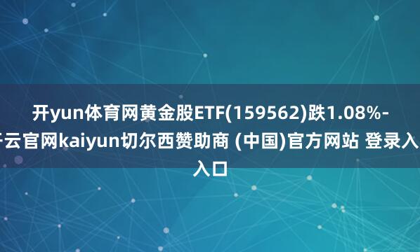 开yun体育网黄金股ETF(159562)跌1.08%-开云官网kaiyun切尔西赞助商 (中国)官方网站 登录入口