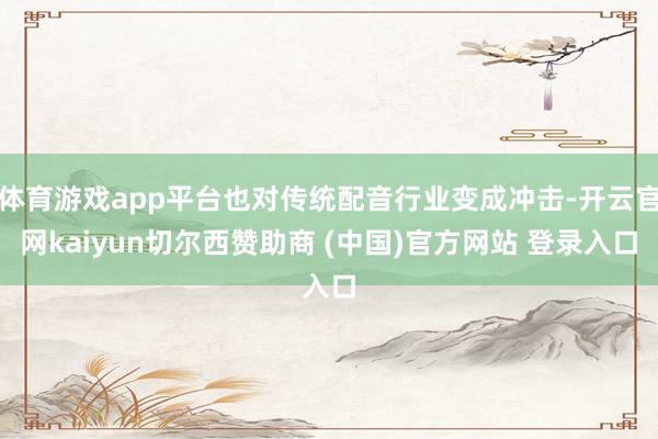 体育游戏app平台也对传统配音行业变成冲击-开云官网kaiyun切尔西赞助商 (中国)官方网站 登录入口