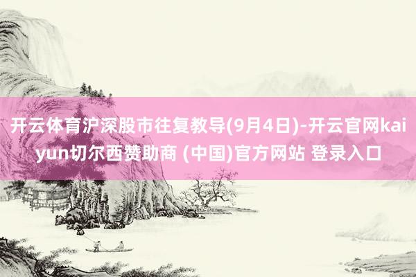 开云体育沪深股市往复教导(9月4日)-开云官网kaiyun切尔西赞助商 (中国)官方网站 登录入口