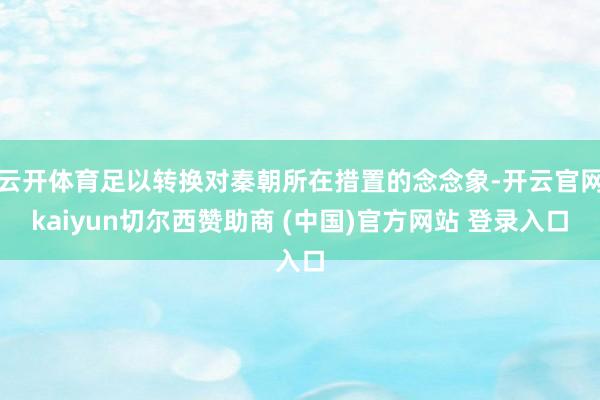 云开体育足以转换对秦朝所在措置的念念象-开云官网kaiyun切尔西赞助商 (中国)官方网站 登录入口