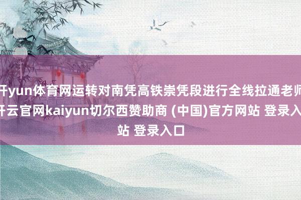 开yun体育网运转对南凭高铁崇凭段进行全线拉通老师-开云官网kaiyun切尔西赞助商 (中国)官方网站 登录入口