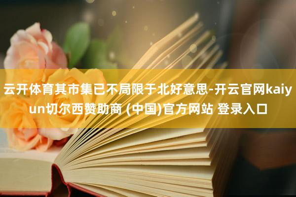 云开体育其市集已不局限于北好意思-开云官网kaiyun切尔西赞助商 (中国)官方网站 登录入口