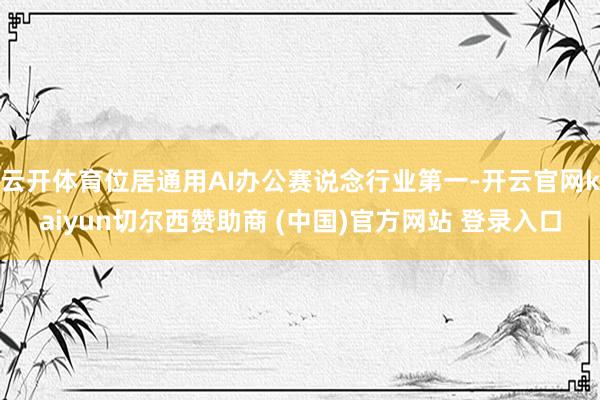 云开体育位居通用AI办公赛说念行业第一-开云官网kaiyun切尔西赞助商 (中国)官方网站 登录入口
