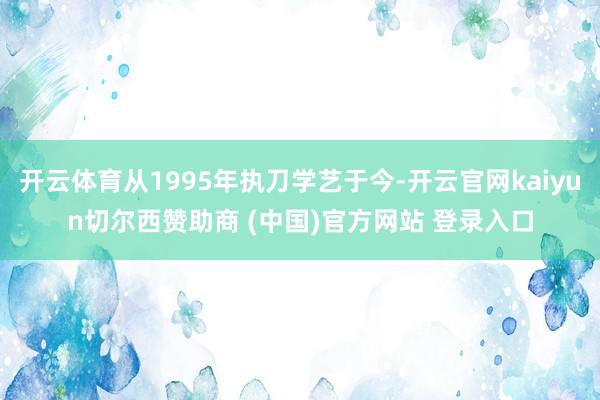 开云体育从1995年执刀学艺于今-开云官网kaiyun切尔西赞助商 (中国)官方网站 登录入口