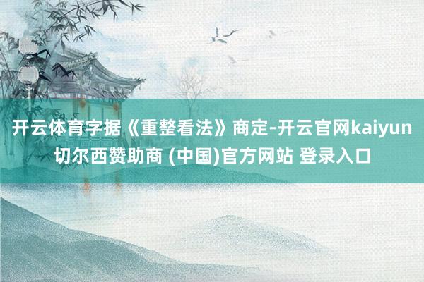 开云体育字据《重整看法》商定-开云官网kaiyun切尔西赞助商 (中国)官方网站 登录入口