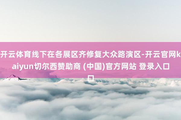 开云体育线下在各展区齐修复大众路演区-开云官网kaiyun切尔西赞助商 (中国)官方网站 登录入口