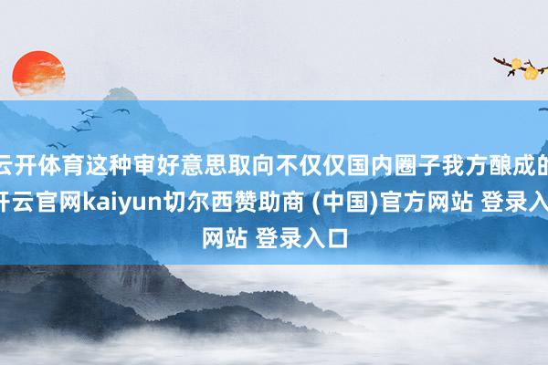 云开体育这种审好意思取向不仅仅国内圈子我方酿成的-开云官网kaiyun切尔西赞助商 (中国)官方网站 登录入口