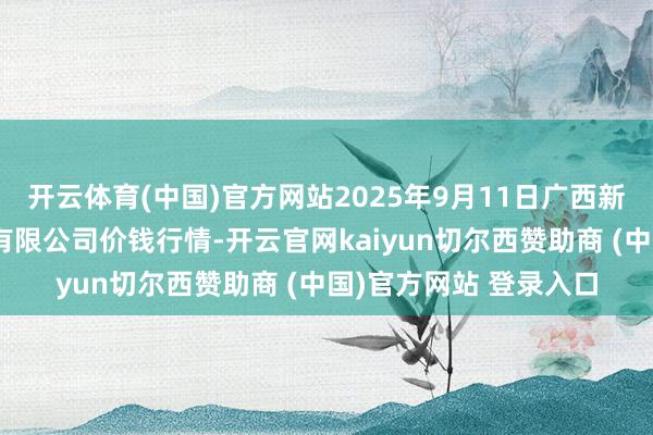 开云体育(中国)官方网站2025年9月11日广西新柳邕农居品批发市集有限公司价钱行情-开云官网kaiyun切尔西赞助商 (中国)官方网站 登录入口