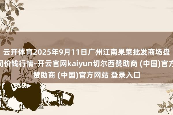 云开体育2025年9月11日广州江南果菜批发商场盘算解决有限公司价钱行情-开云官网kaiyun切尔西赞助商 (中国)官方网站 登录入口