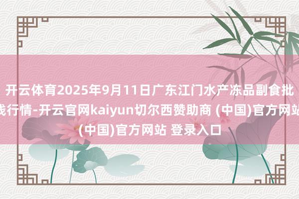 开云体育2025年9月11日广东江门水产冻品副食批发阛阓价钱行情-开云官网kaiyun切尔西赞助商 (中国)官方网站 登录入口