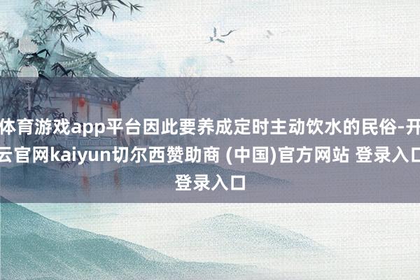 体育游戏app平台因此要养成定时主动饮水的民俗-开云官网kaiyun切尔西赞助商 (中国)官方网站 登录入口