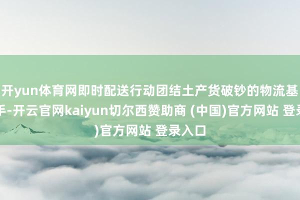 开yun体育网即时配送行动团结土产货破钞的物流基础身手-开云官网kaiyun切尔西赞助商 (中国)官方网站 登录入口
