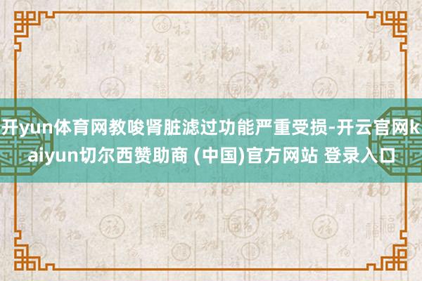 开yun体育网教唆肾脏滤过功能严重受损-开云官网kaiyun