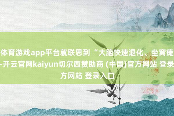 体育游戏app平台就联思到 “大脑快速退化、坐窝瘫痪”-开云