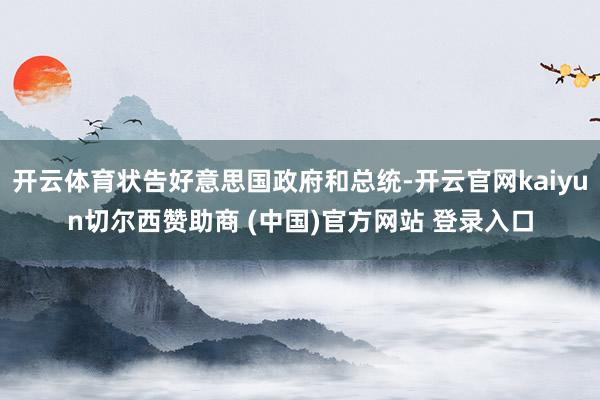 开云体育状告好意思国政府和总统-开云官网kaiyun切尔西赞