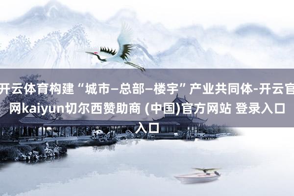 开云体育构建“城市—总部—楼宇”产业共同体-开云官网kaiy