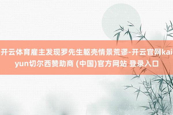 开云体育雇主发现罗先生躯壳情景荒谬-开云官网kaiyun切尔西赞助商 (中国)官方网站 登录入口